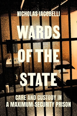 Wards of the State: Care and Custody in a Maximum-Security Prison by Iacobelli, Nick