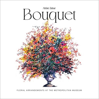 Bouquet: Floral Arrangements at the Metropolitan Museum by Zabar, Abbie