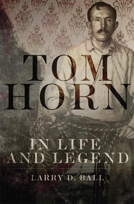 Tom Horn in Life and Legend by Ball, Larry D.