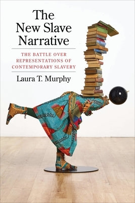 The New Slave Narrative: The Battle Over Representations of Contemporary Slavery by Murphy, Laura