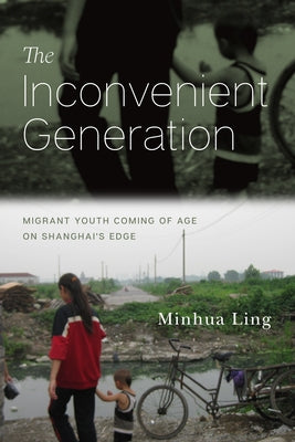 The Inconvenient Generation: Migrant Youth Coming of Age on Shanghai's Edge by Ling, Minhua