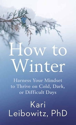 How to Winter: Harness Your Mindset to Thrive on Cold, Dark, or Difficult Days by Leibowitz, Kari