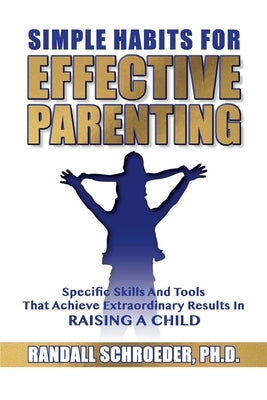 Simple Habits for Effective Parenting: Specific Skills and Tools That Achieve Extraordinary Results in Raising a Child by Schroeder, Randall