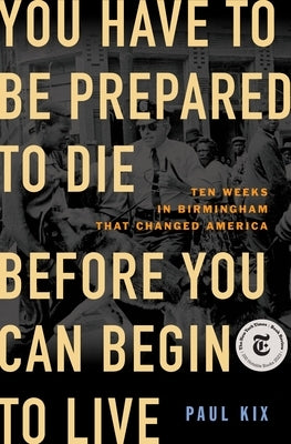 You Have to Be Prepared to Die Before You Can Begin to Live: Ten Weeks in Birmingham That Changed America by Kix, Paul