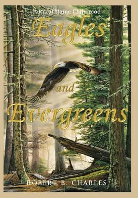 Eagles and Evergreens: A Rural Maine Childhood by Charles, Robert B.