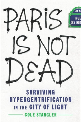 Paris Is Not Dead: Surviving Hypergentrification in the City of Light by Stangler, Cole