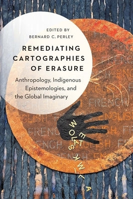 Remediating Cartographies of Erasure: Anthropology, Indigenous Epistemologies, and the Global Imaginary by Perley, Bernard C.