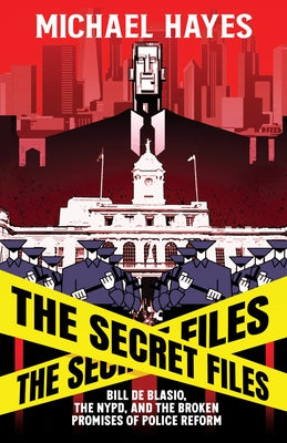 The Secret Files: Bill Deblasio, The NYPD, and the Broken Promises of Police Reform: Bill De Blasio, The NYPD, and the Broken Promises of Police Refor by Hayes, Micheal
