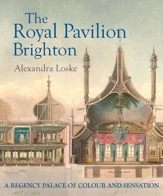 The Royal Pavilion, Brighton: A Regency Palace of Colour and Sensation by Loske, Alexandra