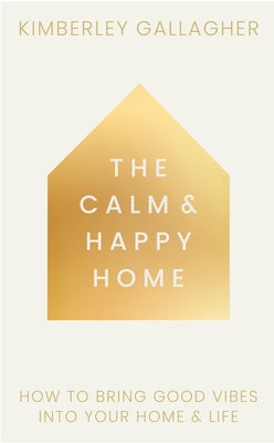 The Calm and Happy Home: How to Bring Good Vibes Into Your Home and Life by Gallagher, Kimberley