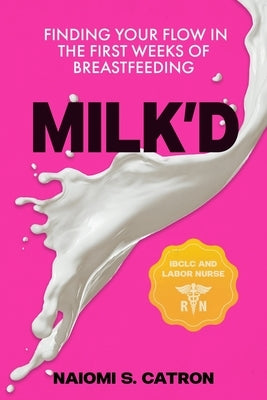 Milk'D: Finding Your Flow in the First Weeks of Breastfeeding by Catron, Naiomi S.