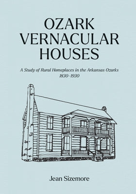 Ozark Vernacular Houses: A Study of Rural Homeplaces in the Arkansas Ozarks, 1830-1930 by Sizemore, Jean