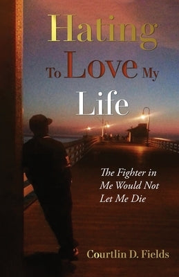 Hating to Love My Life: The Fighter in Me Would Not Let Me Die by Fields, Courtlin D.