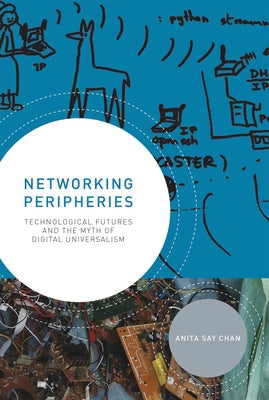 Networking Peripheries: Technological Futures and the Myth of Digital Universalism by Chan, Anita Say