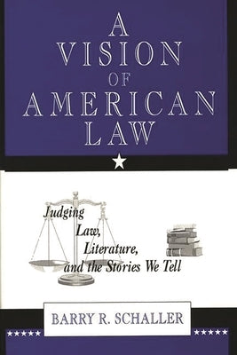 A Vision of American Law: Judging Law, Literature, and the Stories We Tell by Schaller, Barry R.