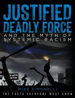 Justified Deadly Force and the Myth of Systemic Racism: The Facts Everyone Must Know by Simonelli, Mike