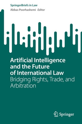 Artificial Intelligence and the Future of International Law: Bridging Rights, Trade, and Arbitration by Poorhashemi, Abbas