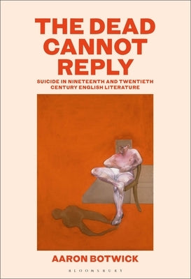 The Dead Cannot Reply: Suicide in Nineteenth- And Twentieth-Century English Literature by Botwick, Aaron