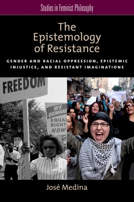 The Epistemology of Resistance: Gender and Racial Oppression, Epistemic Injustice, and Resistant Imaginations by Medina, Jos?