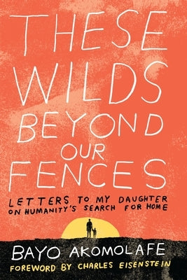 These Wilds Beyond Our Fences: Letters to My Daughter on Humanity's Search for Home by Akomolafe, Bayo