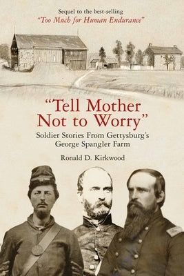 Tell Mother Not to Worry: Soldier Stories from Gettysburg's George Spangler Farm by Kirkwood, Ronald D.