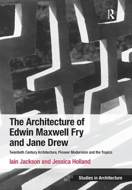 The Architecture of Edwin Maxwell Fry and Jane Drew: Twentieth Century Architecture, Pioneer Modernism and the Tropics. Iain Jackson and Jessica Holla by Jackson, Iain