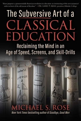 The Subversive Art of a Classical Education: Reclaiming the Mind in an Age of Speed, Screens, and Skill-Drills by Rose, Michael S.