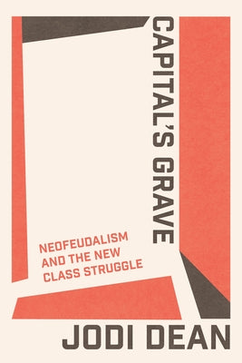 Capital's Grave: Neofeudalism and the New Class Struggle by Dean, Jodi