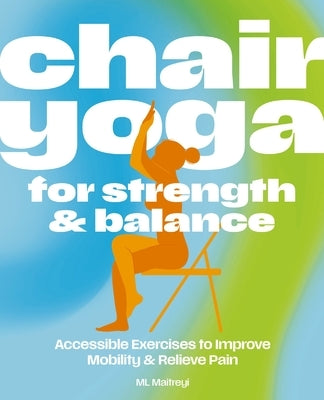 Chair Yoga for Strength and Balance: Accessible Exercises to Improve Mobility and Relieve Pain by Maitreyi, ML