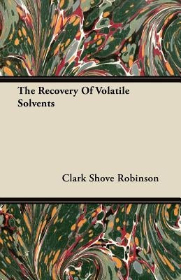 The Recovery Of Volatile Solvents by Robinson, Clark Shove