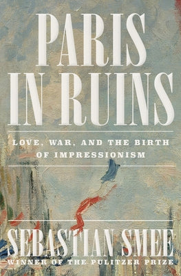 Paris in Ruins: Love, War, and the Birth of Impressionism by Smee, Sebastian