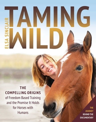 Taming Wild: The Compelling Origins of Freedom Based Training and the Promise It Holds for Horses with Humans by Sinclair, Elsa