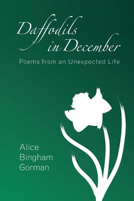 Daffodils in December: Poems from an Unexpected Life by Gorman, Alice Bingham