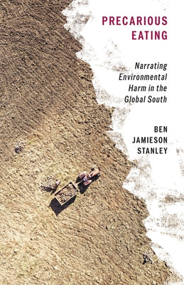 Precarious Eating: Narrating Environmental Harm in the Global South by Stanley, Ben Jamieson
