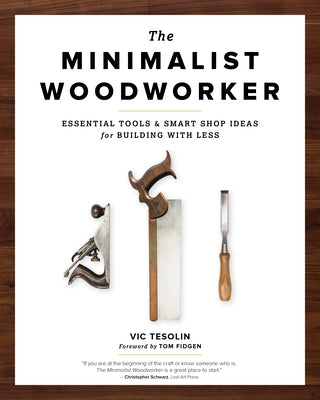 The Minimalist Woodworker: Essential Tools and Smart Shop Ideas for Building with Less by Tesolin, Vic