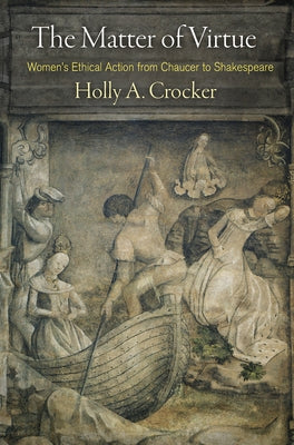 The Matter of Virtue: Women's Ethical Action from Chaucer to Shakespeare by Crocker, Holly A.