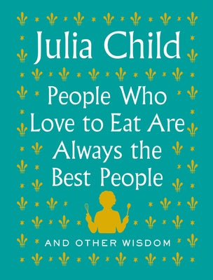 People Who Love to Eat Are Always the Best People: And Other Wisdom by Child, Julia