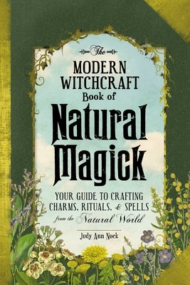 The Modern Witchcraft Book of Natural Magick: Your Guide to Crafting Charms, Rituals, and Spells from the Natural World by Nock, Judy Ann