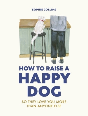 How to Raise a Happy Dog: So They Love You (More Than Anyone Else) by Collins, Sophie