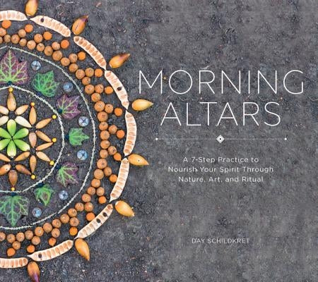 Morning Altars: A 7-Step Practice to Nourish Your Spirit Through Nature, Art, and Ritual by Schildkret, Day