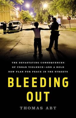 Bleeding Out: The Devastating Consequences of Urban Violence--And a Bold New Plan for Peace in the Streets by Abt, Thomas