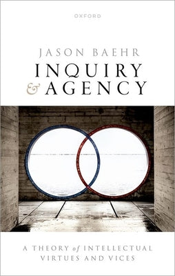 Inquiry and Agency: A Theory of Intellectual Virtues and Vices by Baehr, Jason