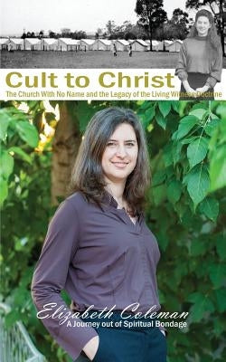 Cult to Christ: The Church With No Name and the Legacy of the Living Witness Doctrine by Coleman, Elizabeth Joy