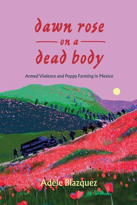 Dawn Rose on a Dead Body: Armed Violence and Poppy Farming in Mexico Volume 59 by Blazquez, Ad?le