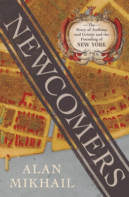 Newcomers: The Story of Anthony and Grietje and the Founding of New York by Mikhail, Alan