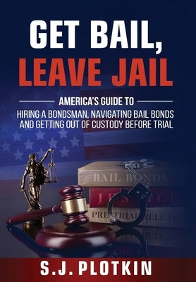 Get Bail, Leave Jail: America's Guide to Hiring a Bondsman, Navigating Bail Bonds, and Getting out of Custody before Trial by Plotkin, S. J.