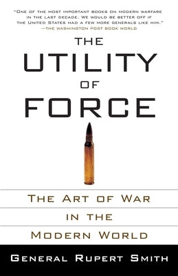 The Utility of Force: The Utility of Force: The Art of War in the Modern World by Smith, Rupert