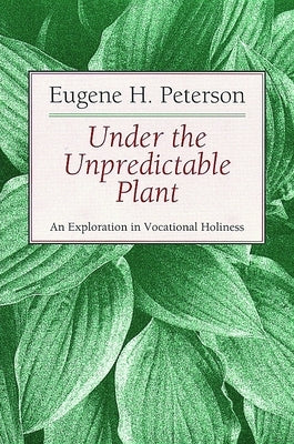 Under the Unpredictable Plant: An Exploration in Vocational Holiness by Peterson, Eugene H.
