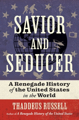 Savior and Seducer: A Renegade History of the United States in the World by Russell, Thaddeus