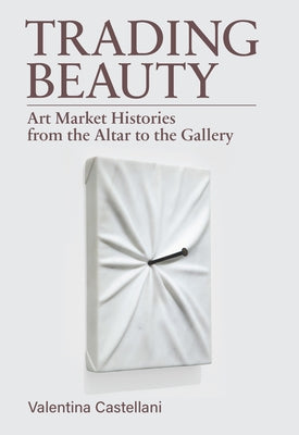 Trading Beauty: Art Market Histories from the Altar to the Gallery by Castellani, Valentina